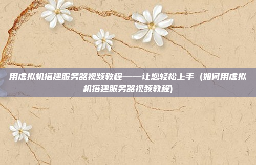 用虚拟机搭建服务器视频教程——让您轻松上手 (如何用虚拟机搭建服务器视频教程)