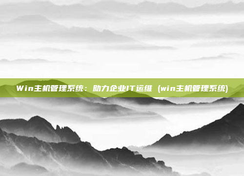 Win主机管理系统:助力企业IT运维 (win主机管理系统)