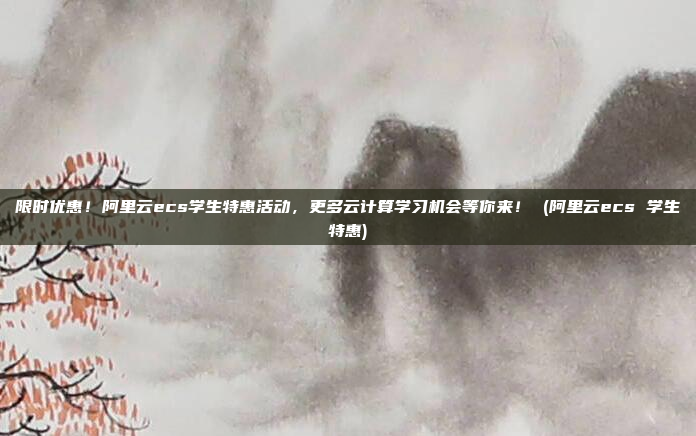 限时优惠!阿里云ecs学生特惠活动,更多云计算学习机会等你来! (阿里云ecs 学生特惠)