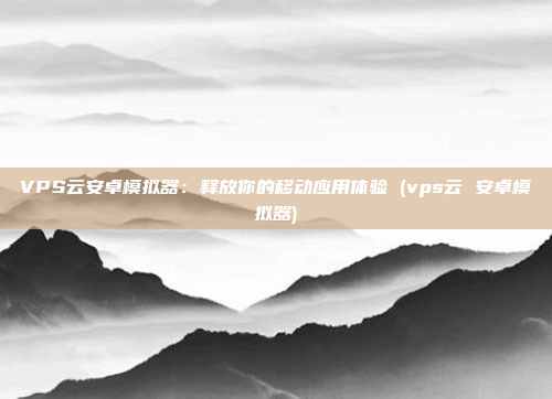 VPS云安卓模拟器：释放你的移动应用体验 (vps云 安卓模拟器)