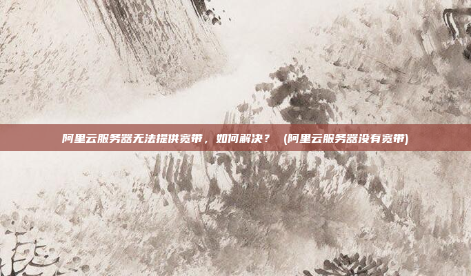 阿里云服务器无法提供宽带,如何解决? (阿里云服务器没有宽带)