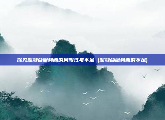探究超融合服务器的局限性与不足 (超融合服务器的不足)