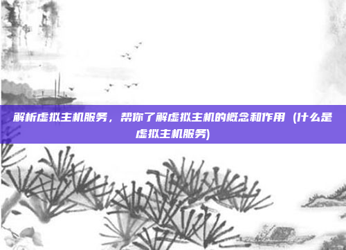 解析虚拟主机服务，帮你了解虚拟主机的概念和作用 (什么是虚拟主机服务)