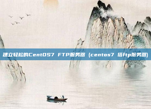 建立轻松的CentOS7 FTP服务器 (centos7 搭ftp服务器)