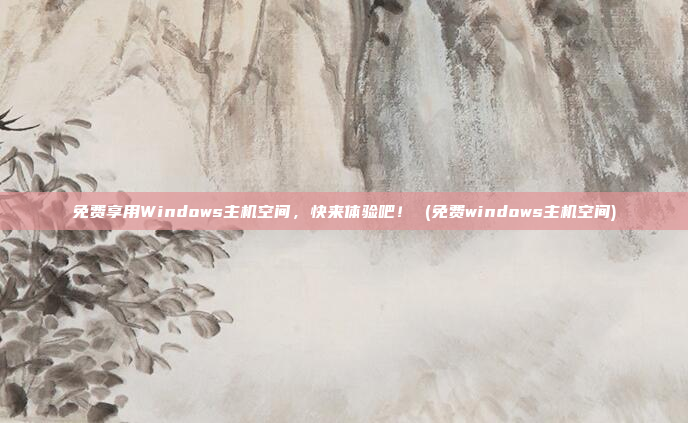 免费享用Windows主机空间，快来体验吧！ (免费windows主机空间)