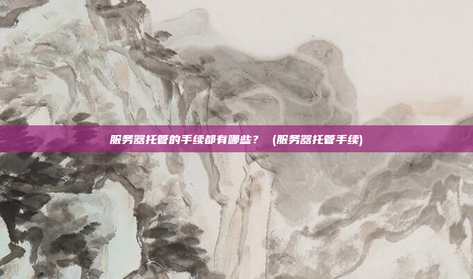 服务器托管的手续都有哪些? (服务器托管手续)