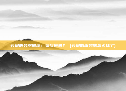 云词服务器崩溃:如何应对? (云词的服务器怎么坏了)