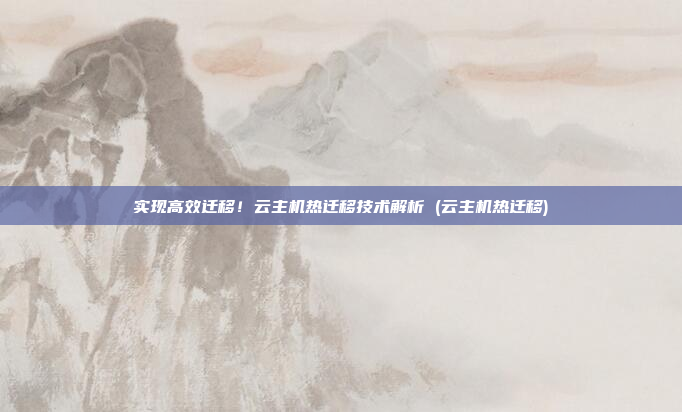 实现高效迁移！云主机热迁移技术解析 (云主机热迁移)