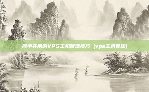 简单实用的VPS主机管理技巧 (vps主机管理)