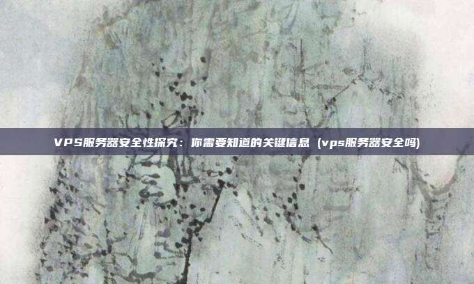 VPS服务器安全性探究:你需要知道的关键信息 (vps服务器安全吗)