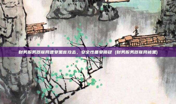 财务服务器联网遭受黑客攻击，安全性备受质疑 (财务服务器联网被黑)