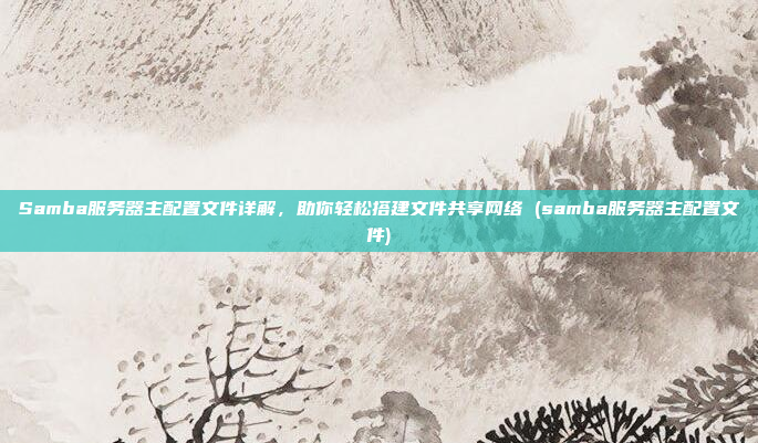 Samba服务器主配置文件详解,助你轻松搭建文件共享网络 (samba服务器主配置文件)