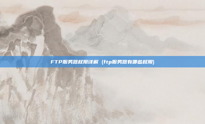 FTP服务器权限详解 (ftp服务器有哪些权限)