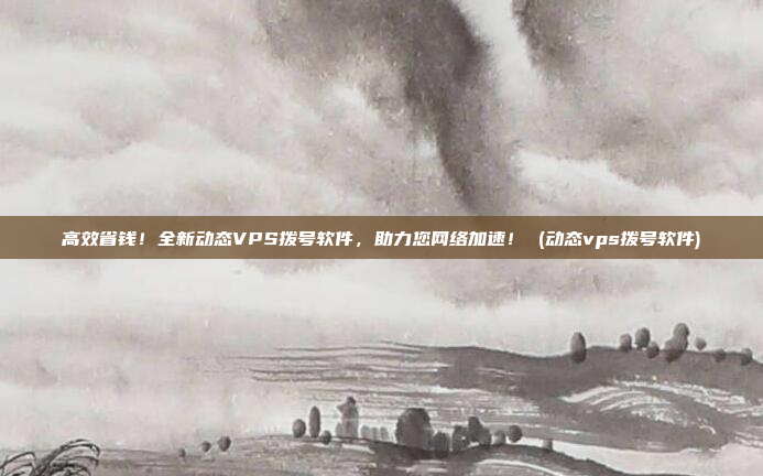 高效省钱！全新动态VPS拨号软件，助力您网络加速！ (动态vps拨号软件)