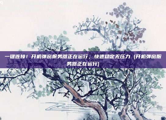 一键连接!开机弹窗服务器正在运行,快速稳定无压力 (开机弹窗服务器正在运行)
