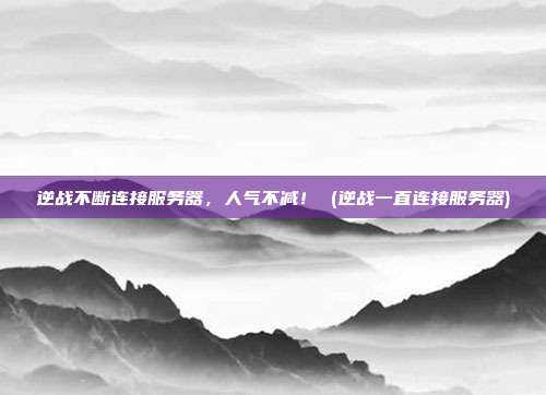 逆战不断连接服务器,人气不减! (逆战一直连接服务器)
