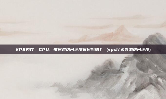 VPS内存、CPU、带宽对访问速度有何影响? (vps什么影响访问速度)