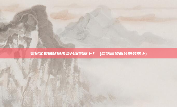 如何实现网站同步两台服务器上？ (网站同步两台服务器上)