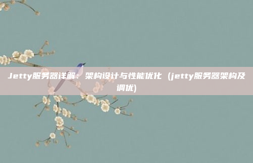 Jetty服务器详解：架构设计与性能优化 (jetty服务器架构及调优)