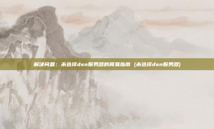 解决问题:未选择dsn服务器的简易指南 (未选择dsn服务器)