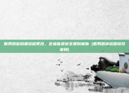服务器密码遭远程更改,企业信息安全遭到威胁 (服务器被远程修改密码)