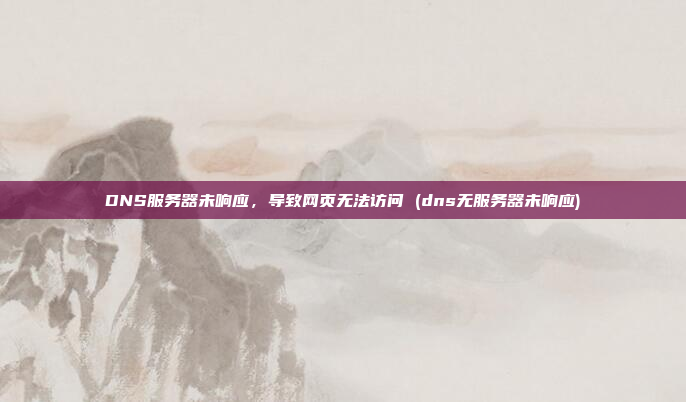 DNS服务器未响应,导致网页无法访问 (dns无服务器未响应)