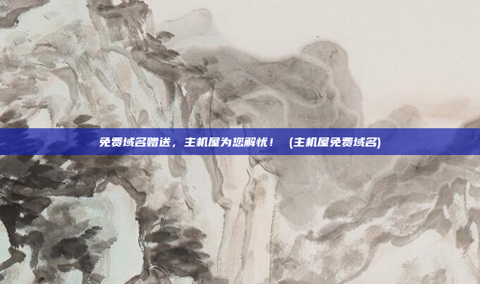 免费域名赠送,主机屋为您解忧! (主机屋免费域名)