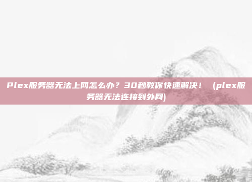 Plex服务器无法上网怎么办?30秒教你快速解决! (plex服务器无法连接到外网)