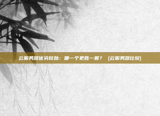 云服务器优劣较劲:哪一个更胜一筹? (云服务器比较)