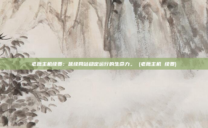 老鹰主机续费：延续网站稳定运行的生命力。 (老鹰主机 续费)