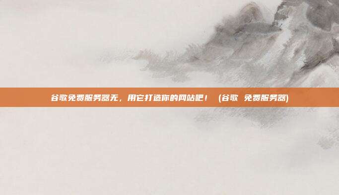 谷歌免费服务器无,用它打造你的网站吧! (谷歌 免费服务器)