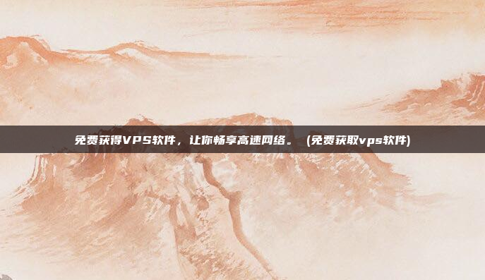 免费获得VPS软件，让你畅享高速网络。 (免费获取vps软件)