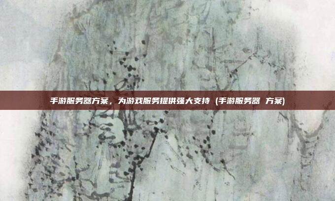 手游服务器方案,为游戏服务提供强大支持 (手游服务器 方案)