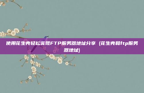 使用花生壳轻松实现FTP服务器地址分享 (花生壳和ftp服务器地址)