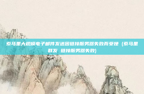 索马里大规模电子邮件发送因链接服务器失败而受挫 (索马里群发 链接服务器失败)