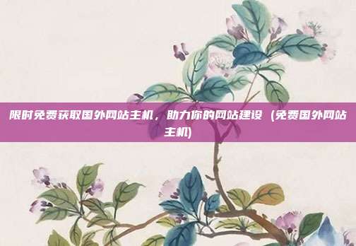 限时免费获取国外网站主机,助力你的网站建设 (免费国外网站主机)