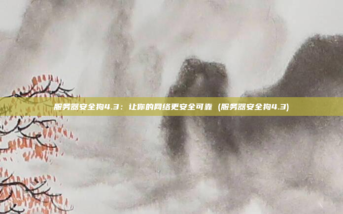 服务器安全狗4.3:让你的网络更安全可靠 (服务器安全狗4.3)
