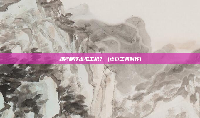 如何制作虚拟主机？ (虚拟主机制作)