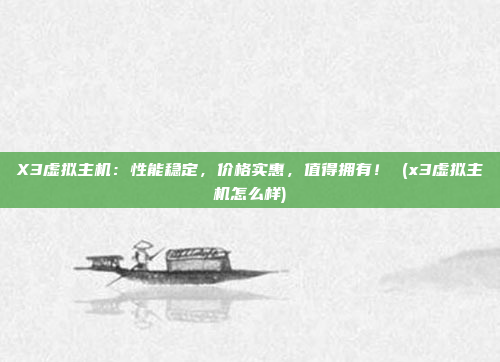 X3虚拟主机:性能稳定,价格实惠,值得拥有! (x3虚拟主机怎么样)