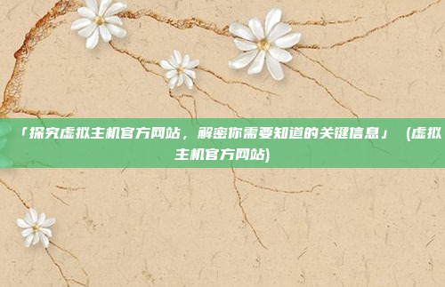 「探究虚拟主机官方网站,解密你需要知道的关键信息」 (虚拟主机官方网站)
