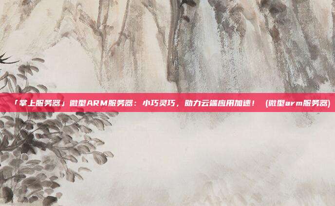 「掌上服务器」微型ARM服务器:小巧灵巧,助力云端应用加速! (微型arm服务器)
