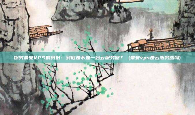 探究景安VPS的身份:到底是不是一台云服务器? (景安vps是云服务器吗)
