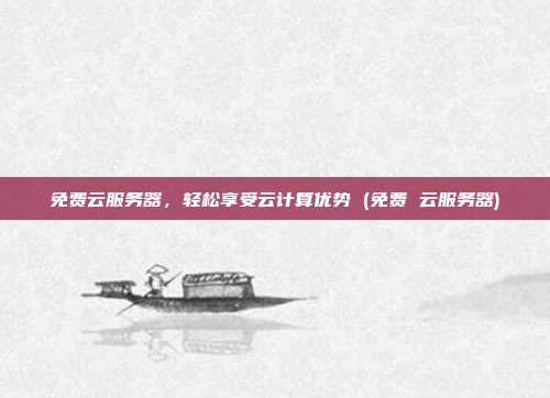 免费云服务器,轻松享受云计算优势 (免费 云服务器)