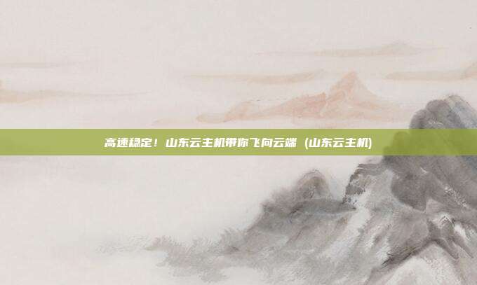 高速稳定!山东云主机带你飞向云端 (山东云主机)