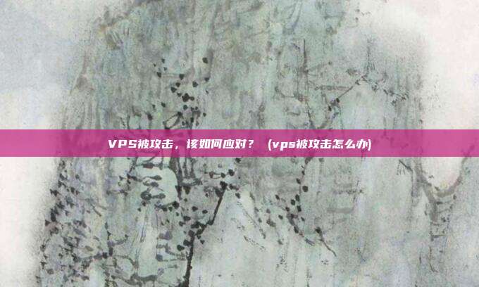 VPS被攻击，该如何应对？ (vps被攻击怎么办)