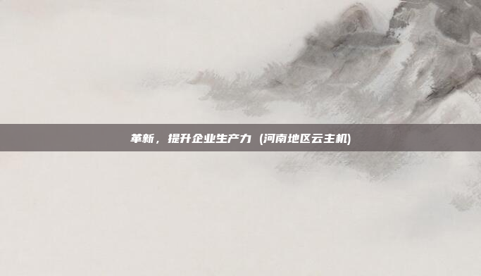 革新,提升企业生产力 (河南地区云主机)