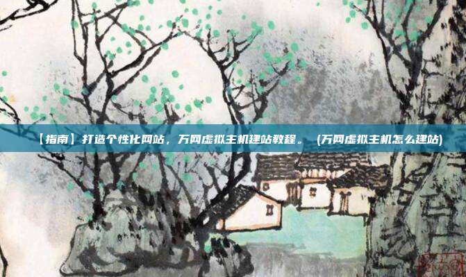 【指南】打造个性化网站，万网虚拟主机建站教程。 (万网虚拟主机怎么建站)