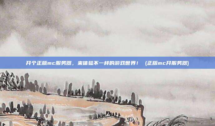开个正版mc服务器,来体验不一样的游戏世界! (正版mc开服务器)