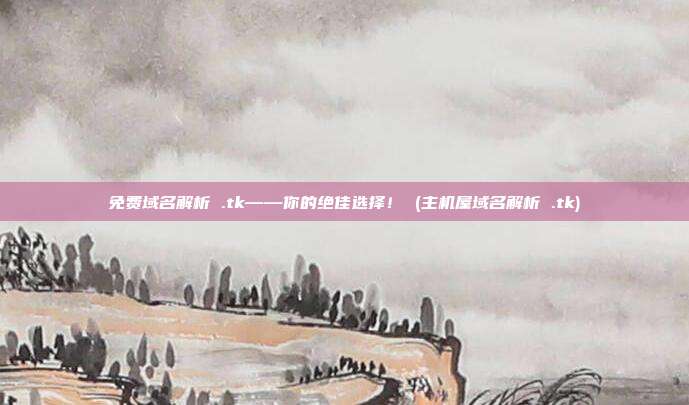 免费域名解析 .tk——你的绝佳选择! (主机屋域名解析 .tk)
