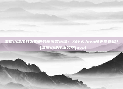 微信小程序开发的服务端语言选择:为什么Java是更佳选择? (微信小程序服务器java)